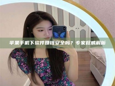 德宏苹果手机下软件赚钱安全吗？专家权威解析