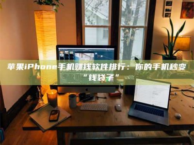 德宏苹果iPhone手机赚钱软件排行：你的手机秒变“钱袋子”