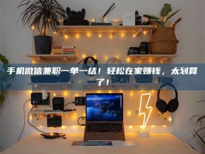 德宏手机微信兼职一单一结！轻松在家赚钱，太划算了！
