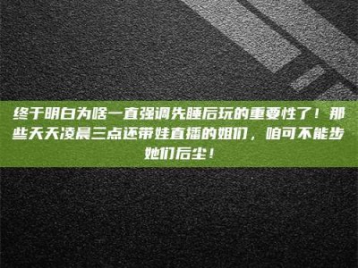 德宏终于明白为啥一直强调先睡后玩的重要性了！那些天天凌晨三点还带娃直播的姐们，咱可不能步她们后尘！