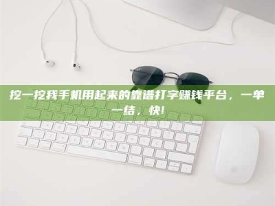 德宏挖一挖我手机用起来的靠谱打字赚钱平台，一单一结，快!