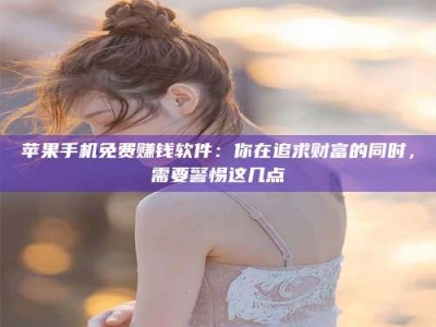 德宏苹果手机免费赚钱软件：你在追求财富的同时，需要警惕这几点