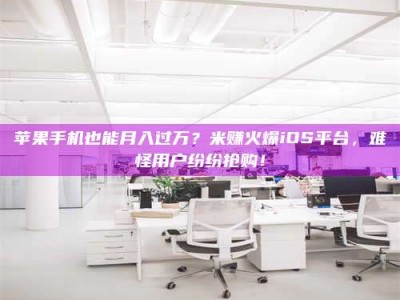 德宏苹果手机也能月入过万？米赚火爆iOS平台，难怪用户纷纷抢购！