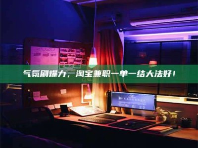 德宏气氛刷爆力，淘宝兼职一单一结大法好！