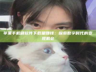 德宏苹果手机刷软件下载量赚钱：探索数字时代的变现机会