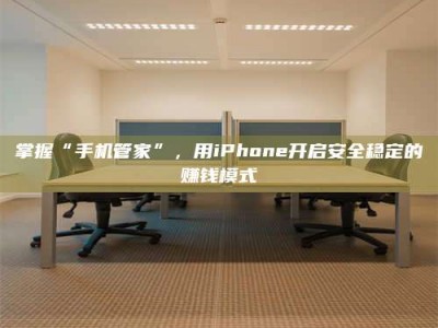德宏掌握“手机管家”，用iPhone开启安全稳定的赚钱模式