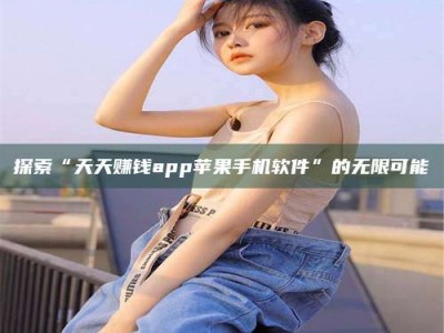 德宏探索“天天赚钱app苹果手机软件”的无限可能
